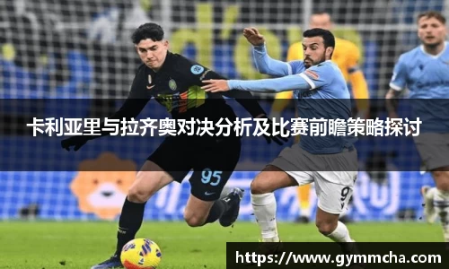卡利亚里与拉齐奥对决分析及比赛前瞻策略探讨