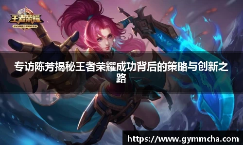 专访陈芳揭秘王者荣耀成功背后的策略与创新之路