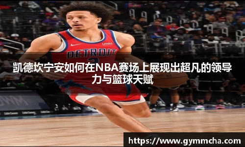 凯德坎宁安如何在NBA赛场上展现出超凡的领导力与篮球天赋